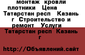 монтаж. кровли плотники › Цена ­ 700 - Татарстан респ., Казань г. Строительство и ремонт » Услуги   . Татарстан респ.,Казань г.